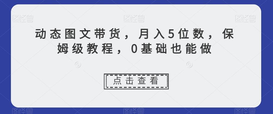 动态图文带货，月入5位数，保姆级教程，0基础也能做【揭秘】-生财社