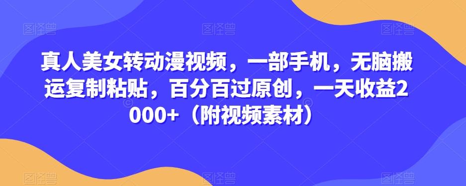 真人美女转动漫视频，一部手机，无脑搬运复制粘贴，百分百过原创，一天收益2000+（附视频素材）【揭秘】-生财社