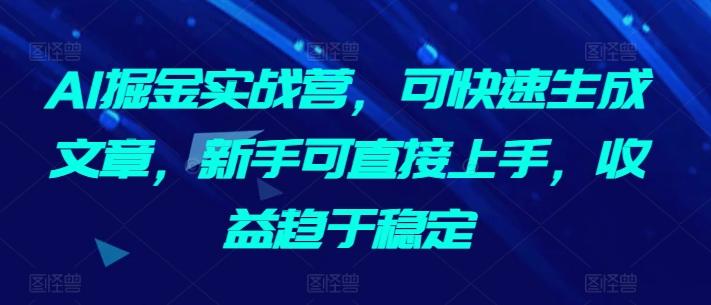 AI掘金实战营，可快速生成文章，新手可直接上手，收益趋于稳定-生财社