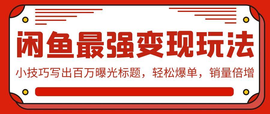 (9606期)闲鱼最强变现玩法：小技巧写出百万曝光标题，轻松爆单，销量倍增-生财社