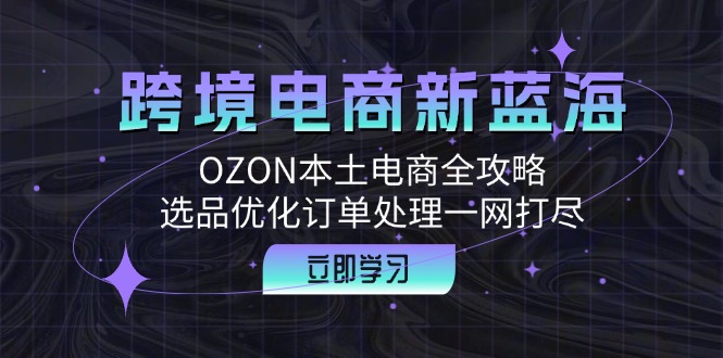 跨境电商新蓝海：OZON本土电商全攻略，选品优化订单处理一网打尽-生财社