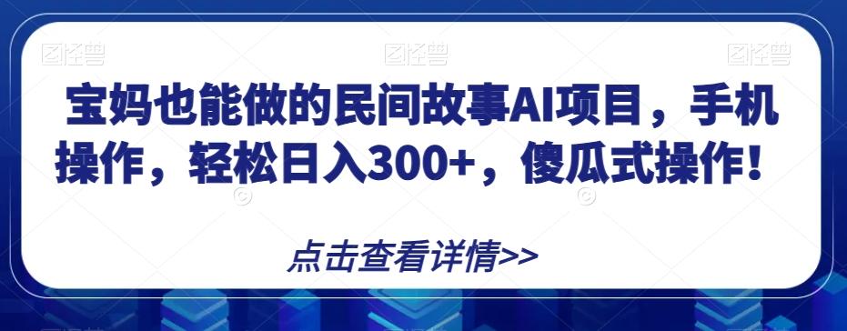 宝妈也能做的民间故事AI项目，手机操作，轻松日入300+，傻瓜式操作！【揭秘】-生财社
