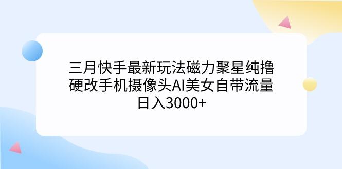 (9247期)三月快手最新玩法磁力聚星纯撸，硬改手机摄像头AI美女自带流量日入3000+…-生财社