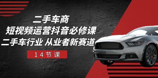 二手车商 短视频运营 抖音必修课，二手车行业 从业者新赛道(14节课-生财社