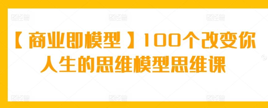 【商业即模型】100个改变你人生的思维模型思维课-生财社