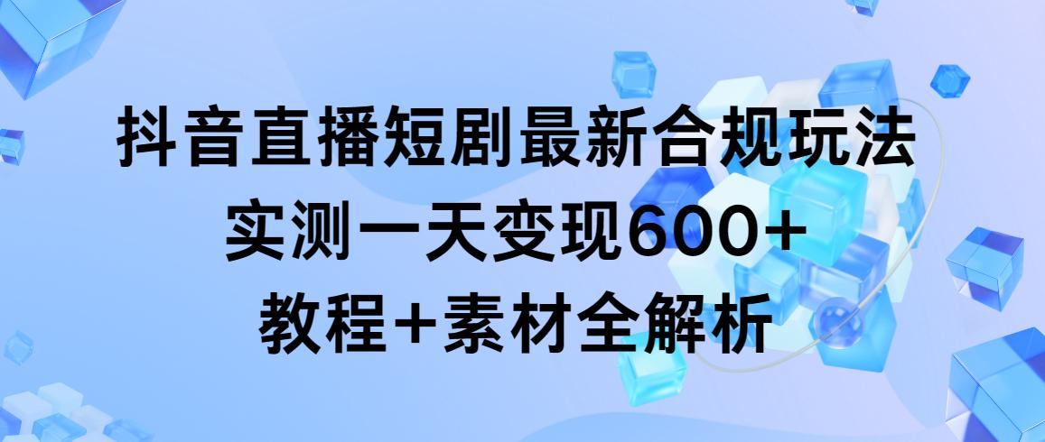 抖音直播短剧最新合规玩法，实测一天变现600+，教程+素材全解析-生财社