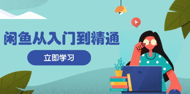 闲鱼从入门到精通：掌握商品发布全流程，每日流量获取技巧，快速高效变现-生财社