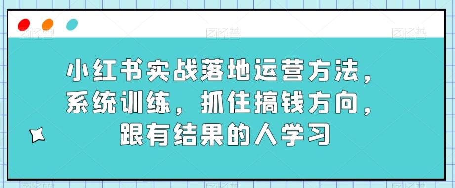 小红书实战落地运营方法，系统训练，抓住搞钱方向，跟有结果的人学习-生财社