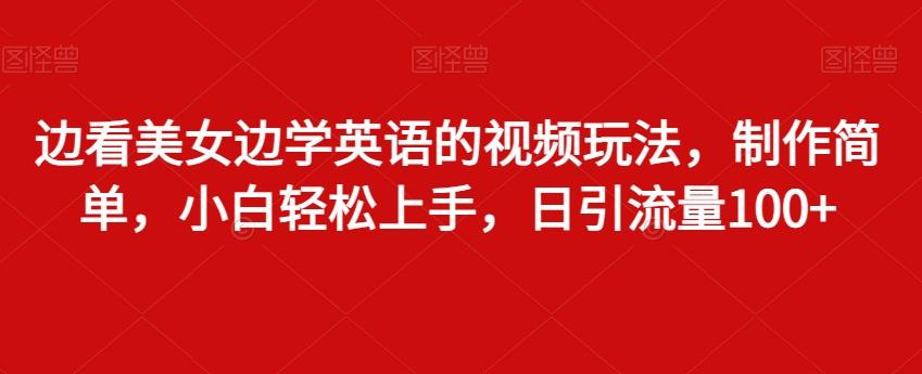 边看美女边学英语的视频玩法，制作简单，小白轻松上手，日引流量100+-生财社