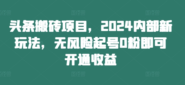 头条搬砖项目，2024内部新玩法，无风险起号0粉即可开通收益-生财社