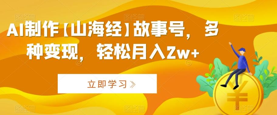 AI制作【山海经】故事号，多种变现，轻松月入2w+【揭秘】-生财社