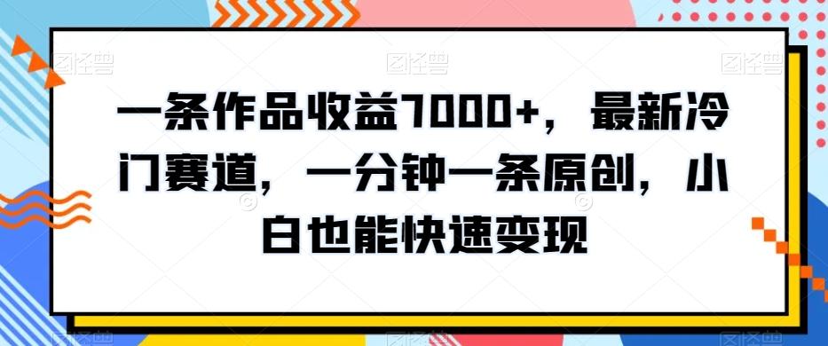 一条作品收益7000+，最新冷门赛道，一分钟一条原创，小白也能快速变现-生财社