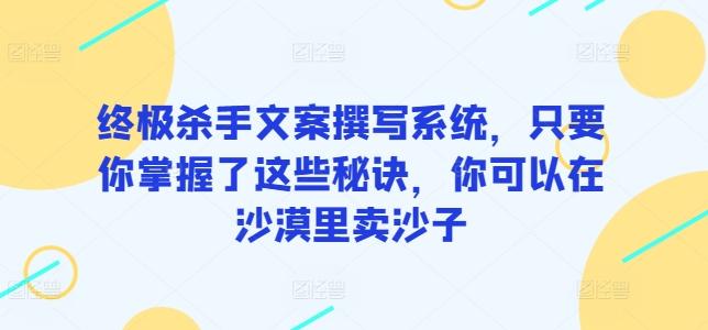 终极杀手文案撰写系统，只要你掌握了这些秘诀，你可以在沙漠里卖沙子-生财社