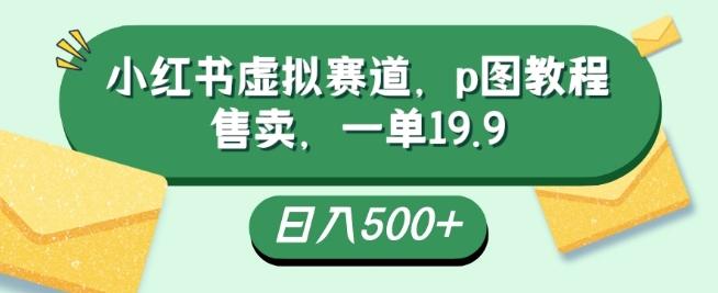 小红书虚拟赛道，p图教程售卖，一单19.9，简单易上手，日入500+-生财社