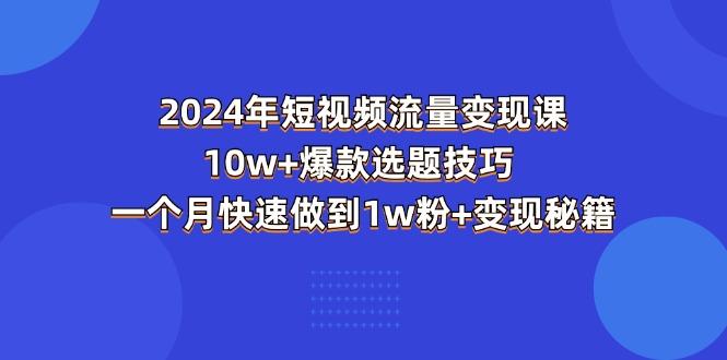 2024年短视频-流量变现课：10w+爆款选题技巧 一个月快速做到1w粉+变现秘籍-生财社