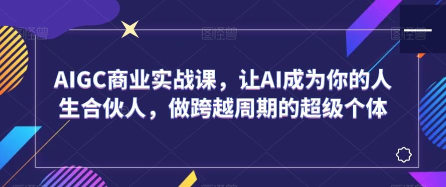AIGC商业实战课，让AI成为你的人生合伙人，做跨越周期的超级个体-生财社