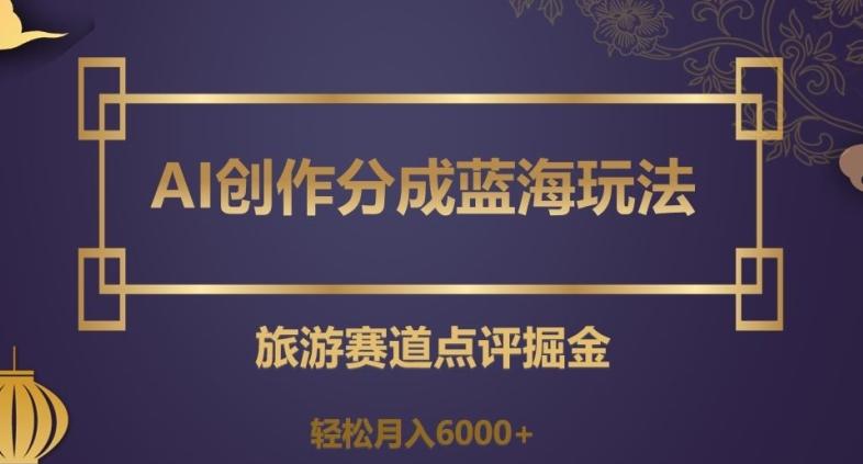 AI创作分成蓝海玩法，旅游赛道点评掘金，轻松月入6000+【揭秘】-生财社
