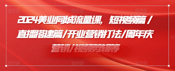 2024美业同城流量课，短视频篇 /直播搭建篇/开业营销打法/周年庆营销/视频剪辑等-生财社