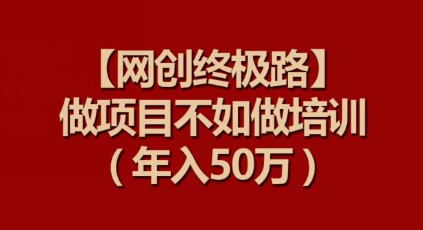 【网创终极路】做项目不如做项目培训，年入50万【揭秘】-生财社