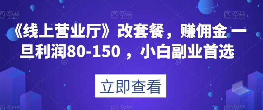 《线上营业厅》改套餐，赚佣金一旦利润80-150，小白副业首选【揭秘】-生财社