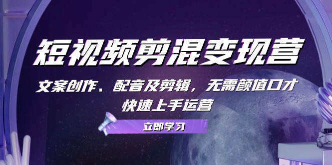 短视频剪混变现营：文案创作、配音及剪辑，无需颜值口才，快速上手运营-生财社