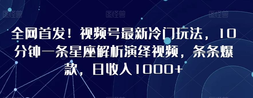 全网首发！视频号最新冷门玩法，10分钟一条星座解析演绎视频，条条爆款，日收入1000+【揭秘】-生财社