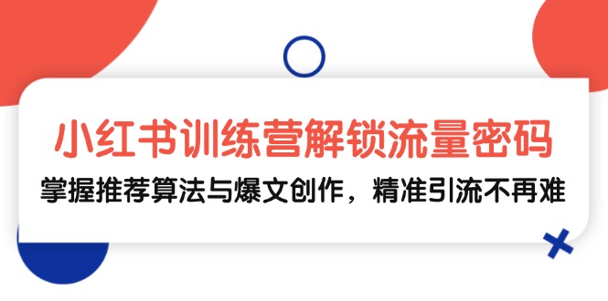 小红书训练营解锁流量密码，掌握推荐算法与爆文创作，精准引流不再难-生财社