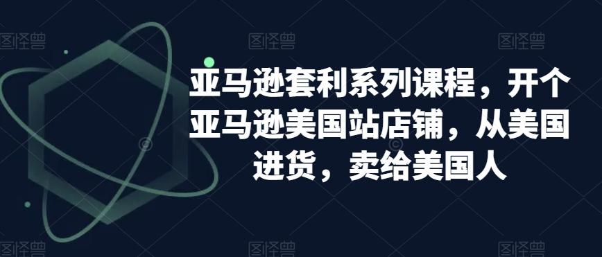 亚马逊套利系列课程，开个亚马逊美国站店铺，从美国进货，卖给美国人-生财社