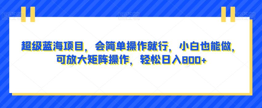 超级蓝海项目，会简单操作就行，小白也能做，可放大矩阵操作，轻松日入800+，-生财社