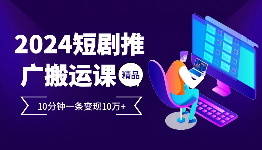 2024最火爆的项目短剧推广搬运实操课10分钟一条，单条变现10万+-生财社