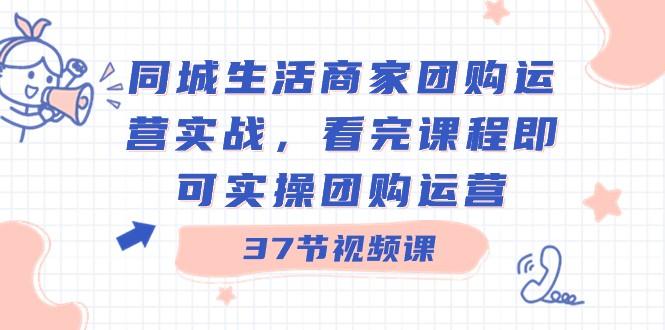同城生活商家团购运营实战，看完课程即可实操团购运营（37节课）-生财社